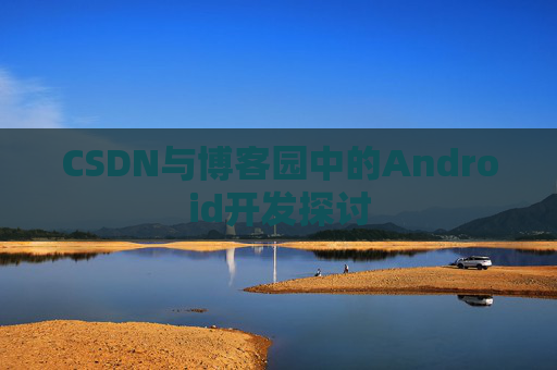 CSDN与博客园中的Android开发探讨